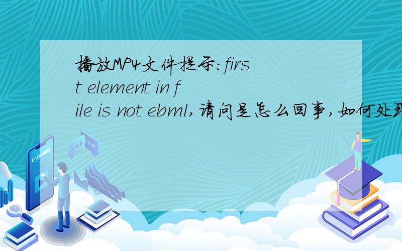 播放MP4文件提示：first element in file is not ebml,请问是怎么回事,如何处理?暴风影音/media player都提示：first element in file is not ebml,无法播放