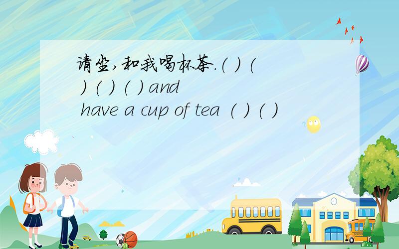 请坐,和我喝杯茶.( ) ( ) ( ) ( ) and have a cup of tea ( ) ( )