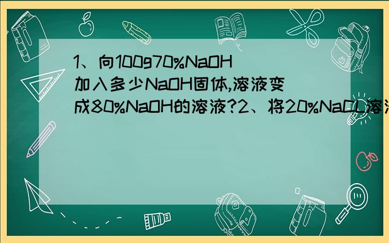 1、向100g70%NaOH加入多少NaOH固体,溶液变成80%NaOH的溶液?2、将20%NaCL溶液50g与10%nacl溶液100G混合,求所得溶液的溶质质量分数