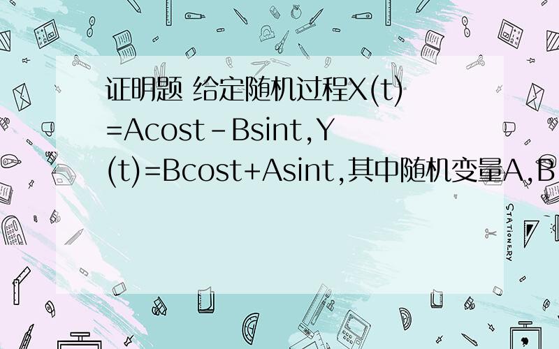 证明题 给定随机过程X(t)=Acost-Bsint,Y(t)=Bcost+Asint,其中随机变量A,B 独立,均值都为零,方差都为5给定随机过程X(t)=Acost-Bsint,Y(t)=Bcost+Asint,其中随机变量A,B 独立,均值都为零,方差都为5 ,试证明 X(t)与Y