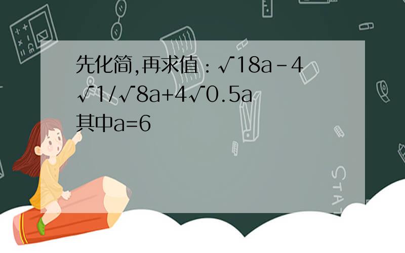 先化简,再求值：√18a-4√1/√8a+4√0.5a 其中a=6