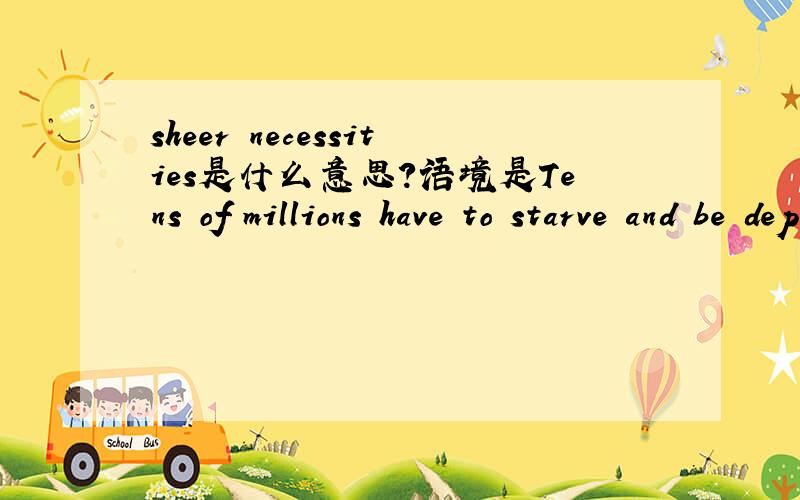 sheer necessities是什么意思?语境是Tens of millions have to starve and be deprived of sheer necessities.是生活必须品吗?