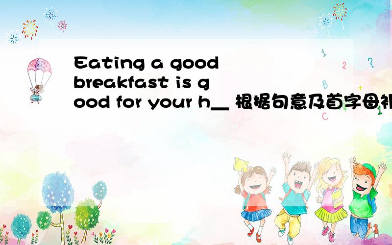 Eating a good breakfast is good for your h＿ 根据句意及首字母补全单词