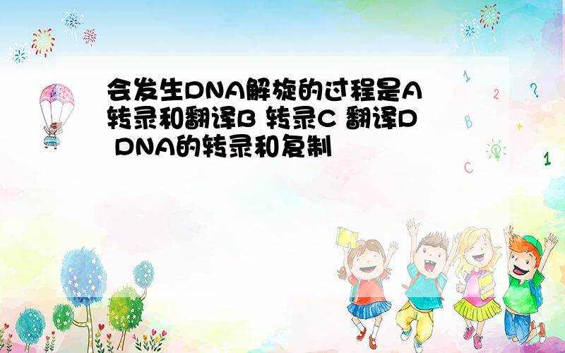 会发生DNA解旋的过程是A 转录和翻译B 转录C 翻译D DNA的转录和复制