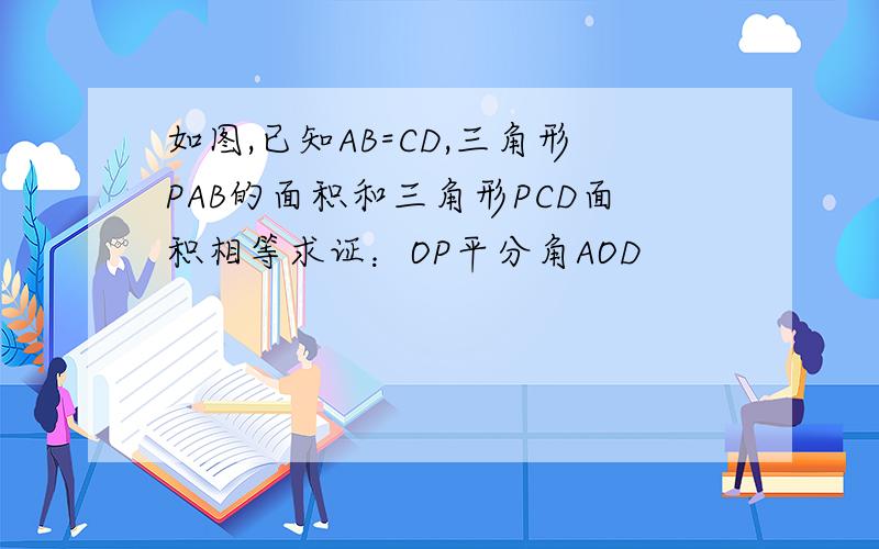 如图,已知AB=CD,三角形PAB的面积和三角形PCD面积相等求证：OP平分角AOD