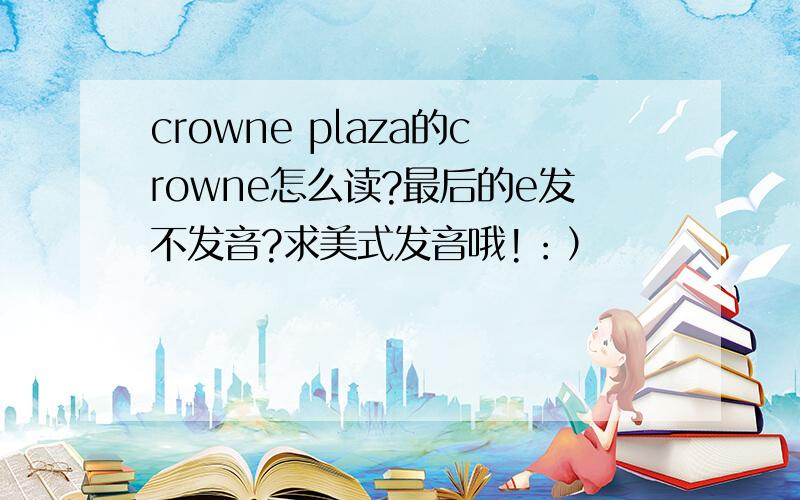 crowne plaza的crowne怎么读?最后的e发不发音?求美式发音哦!：）