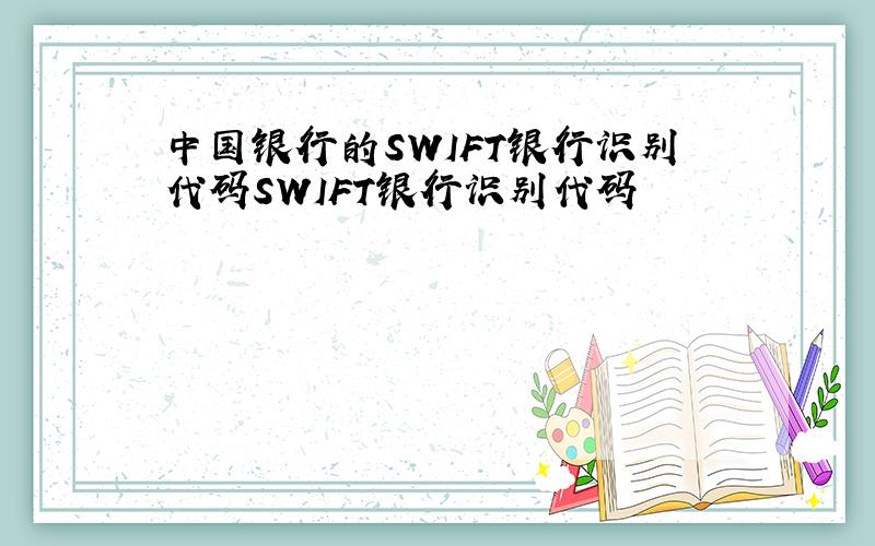 中国银行的SWIFT银行识别代码SWIFT银行识别代码