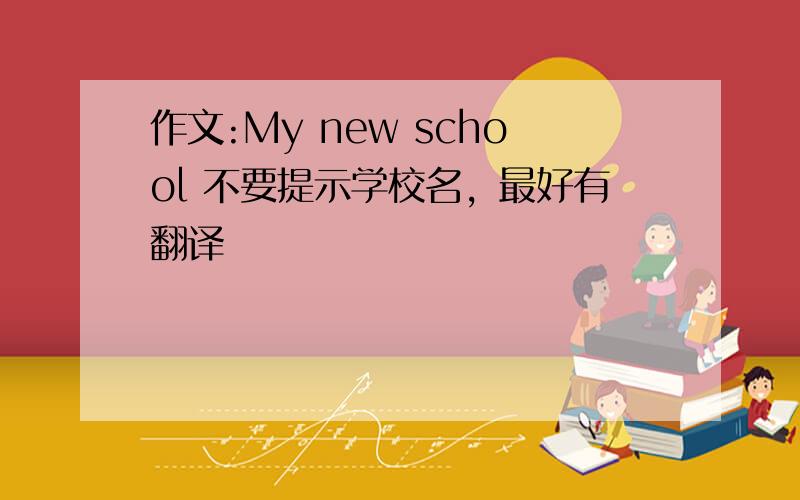 作文:My new school 不要提示学校名，最好有翻译