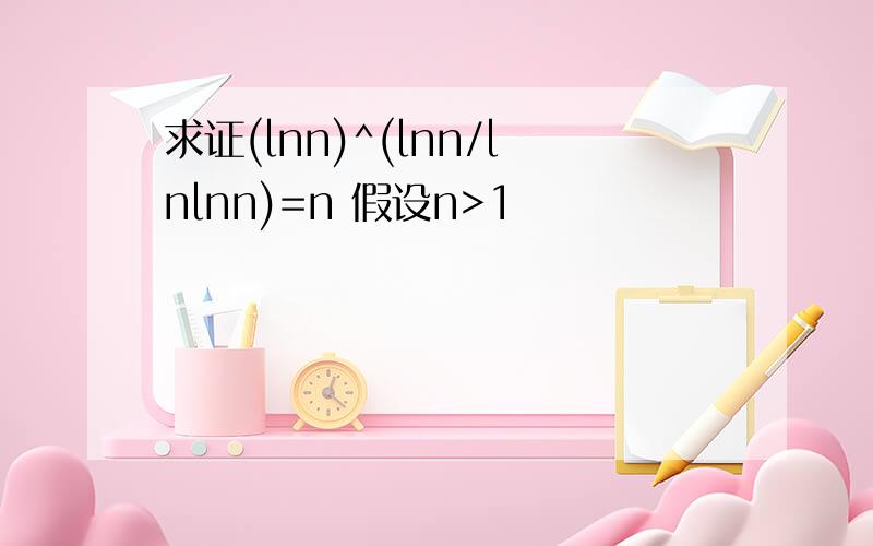求证(lnn)^(lnn/lnlnn)=n 假设n>1