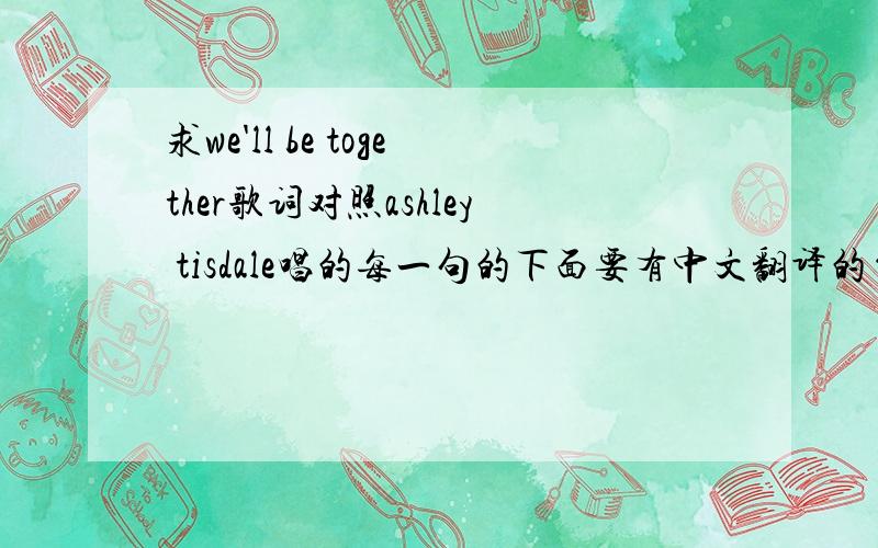 求we'll be together歌词对照ashley tisdale唱的每一句的下面要有中文翻译的~