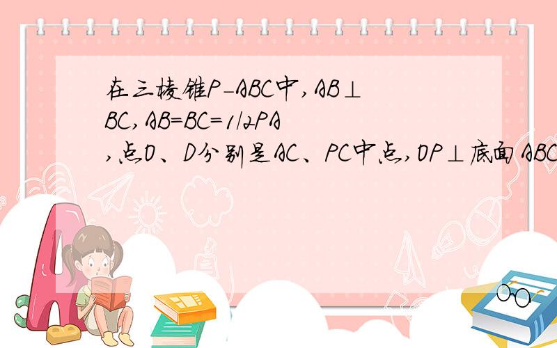 在三棱锥P-ABC中,AB⊥BC,AB＝BC＝1/2PA,点O、D分别是AC、PC中点,OP⊥底面ABC,求直线OD与平面PBC所成角大小