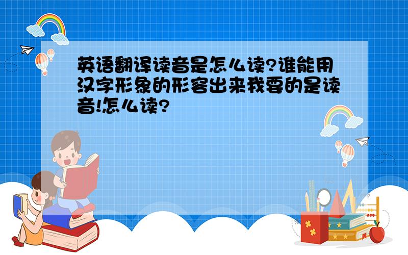 英语翻译读音是怎么读?谁能用汉字形象的形容出来我要的是读音!怎么读?