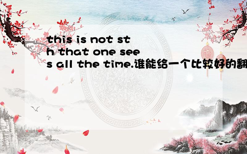 this is not sth that one sees all the time.谁能给一个比较好的翻译?