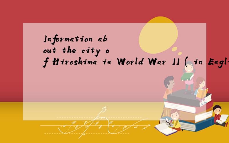 Information about the city of Hiroshima in World War II ( in English only )Please help me find some information about the city of Hiroshima in World War II ( in English only ) Thanks!