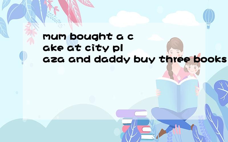 mum bought a cake at city plaza and daddy buy three books in a bookshop有错吗?