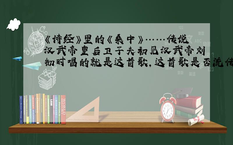 《诗经》里的《桑中》……传说汉武帝皇后卫子夫初见汉武帝刘彻时唱的就是这首歌,这首歌是否流传到了现在……很想学学看……谢谢各位……