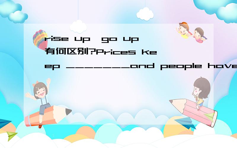 rise up,go up 有何区别?Prices keep _______and people have to keep a close eye on their wallet.A.going up B.rising up C.lifting up D.raising up A.为何不选B?请老师详解!