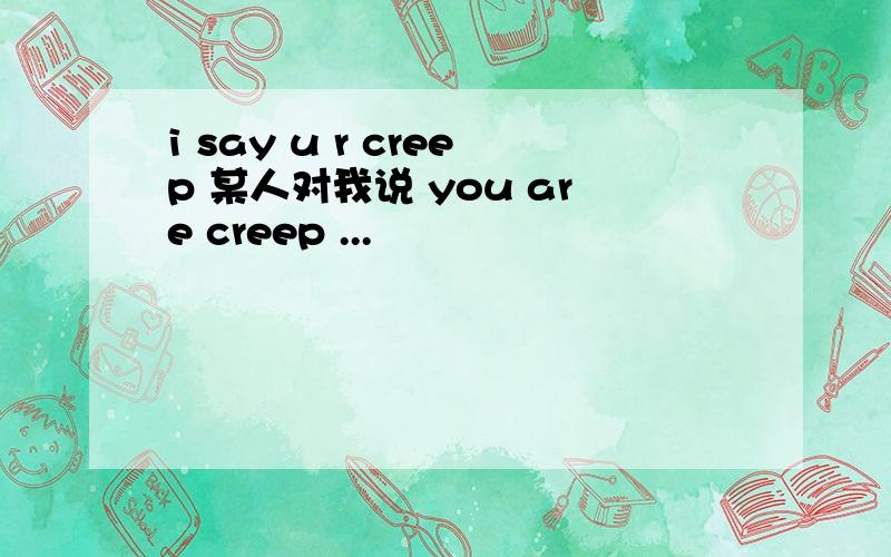 i say u r creep 某人对我说 you are creep ...