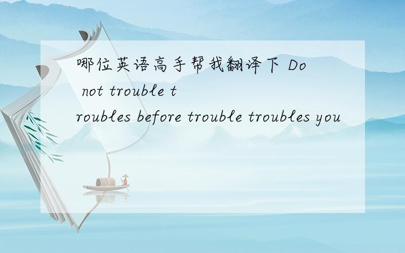 哪位英语高手帮我翻译下 Do not trouble troubles before trouble troubles you