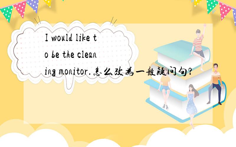 I would like to be the cleaning monitor.怎么改为一般疑问句?