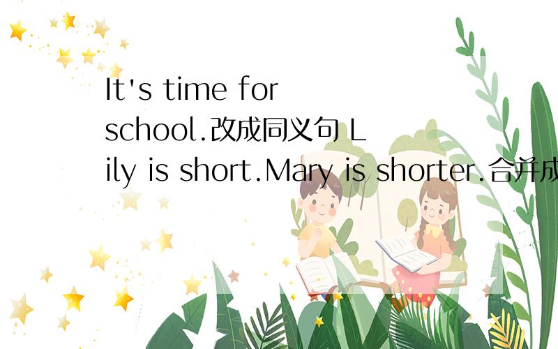 It's time for school.改成同义句 Lily is short.Mary is shorter.合并成一句话Is the Changjiang River the longest river in China?作肯定回答