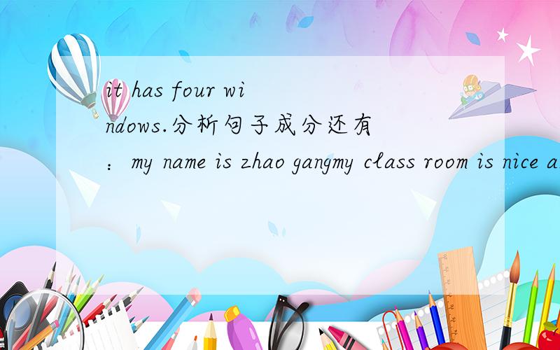 it has four windows.分析句子成分还有：my name is zhao gangmy class room is nice and bigI sit behindn li leiI thank him very much