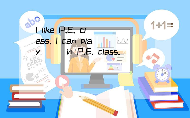 I like P.E. class. I can play( ) in P.E. class.