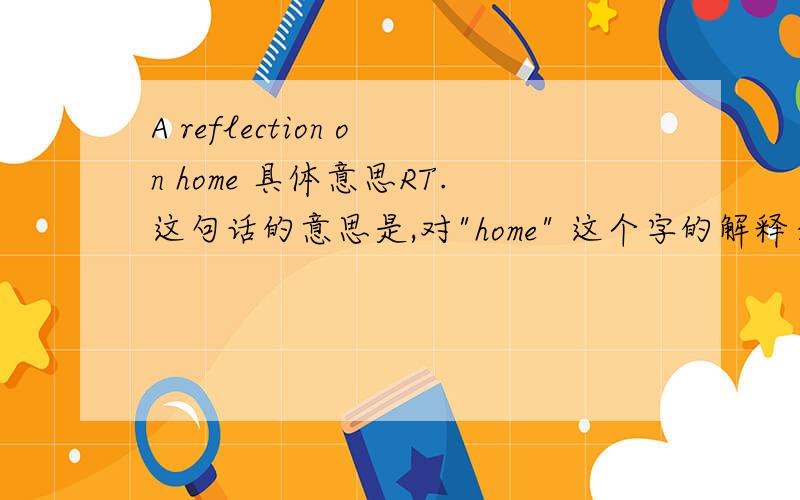 A reflection on home 具体意思RT.这句话的意思是,对