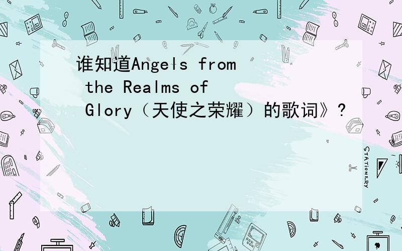 谁知道Angels from the Realms of Glory（天使之荣耀）的歌词》?