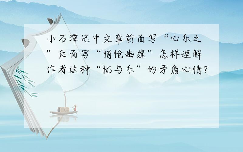 小石潭记中文章前面写“心乐之”后面写“悄怆幽邃”怎样理解作者这种“忧与乐”的矛盾心情?