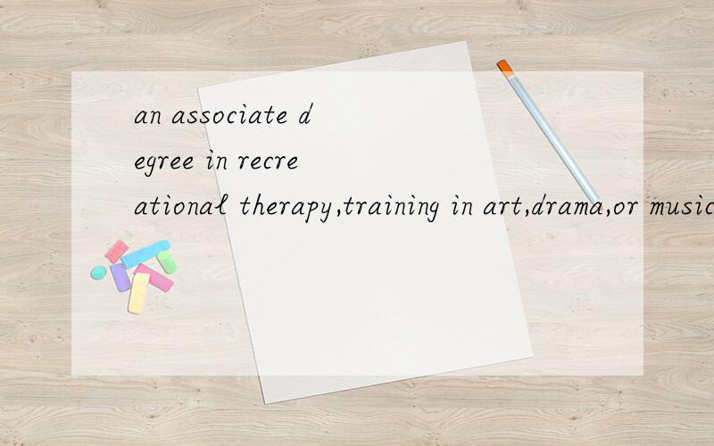 an associate degree in recreational therapy,training in art,drama,or music therapy；or qualifying work experience may be sufficient for activity director positions in nursing homes. 4637 什么意思?这是一个并列：an associate degree in recre