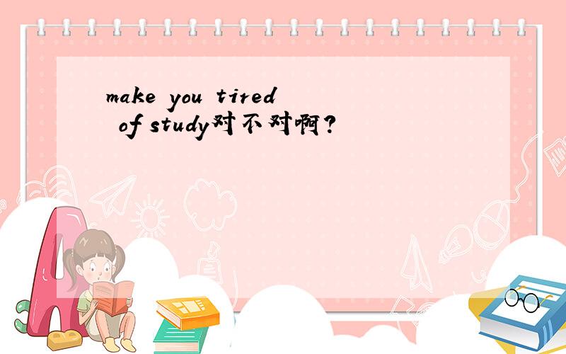 make you tired of study对不对啊?