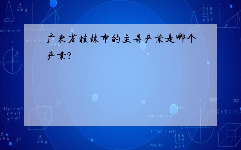 广东省桂林市的主导产业是哪个产业?