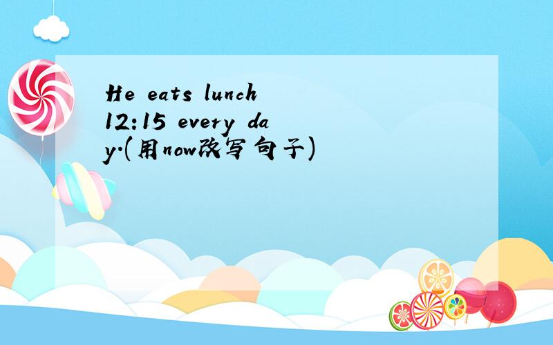 He eats lunch 12:15 every day.(用now改写句子)