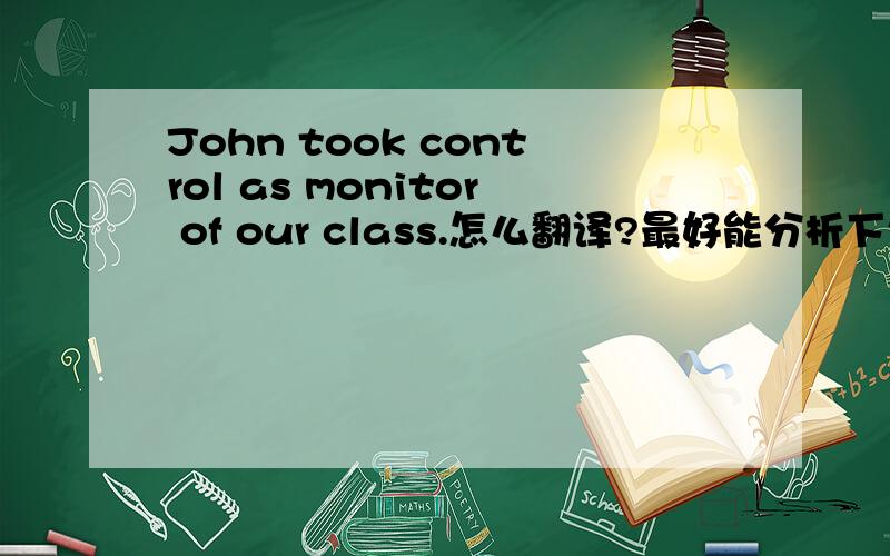John took control as monitor of our class.怎么翻译?最好能分析下句子结构.谢咯~