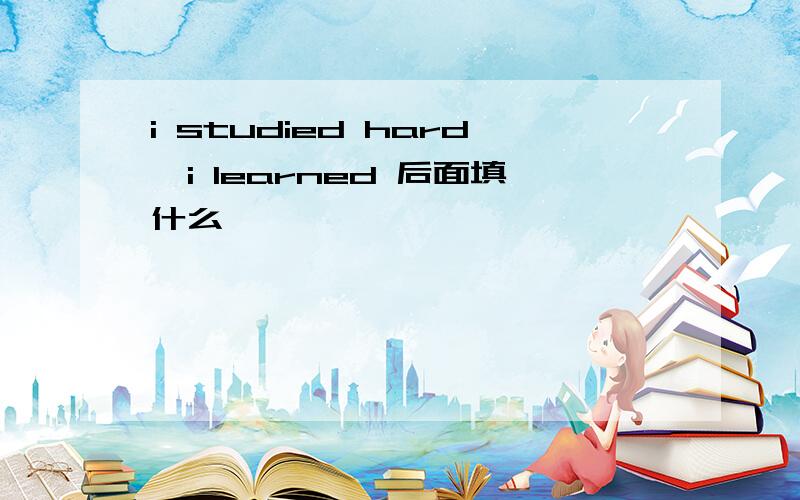 i studied hard,i learned 后面填什么
