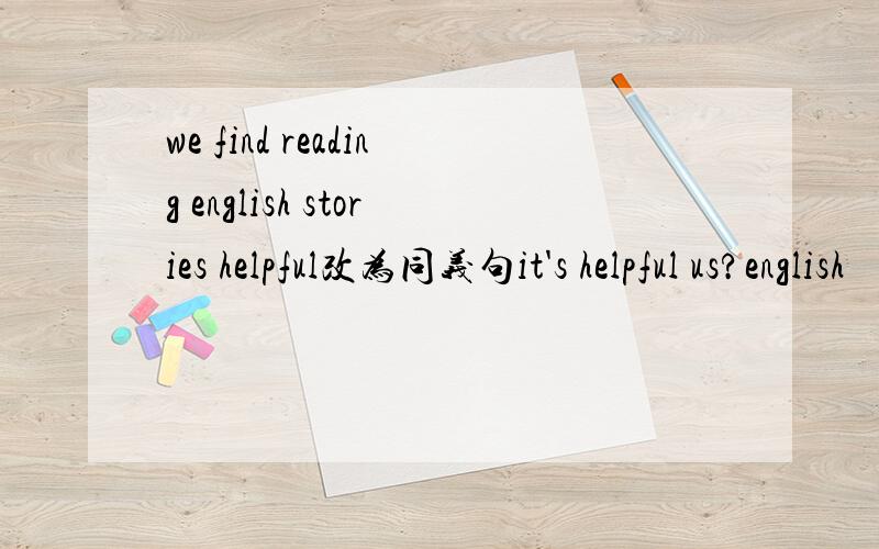 we find reading english stories helpful改为同义句it's helpful us?english