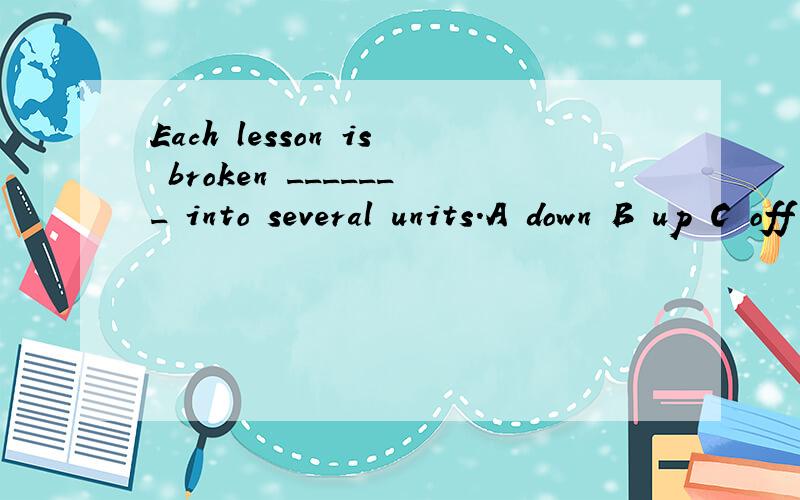 Each lesson is broken _______ into several units.A down B up C off D out break up 和break down不是都有分解的意思吗,那是选哪一个,为什么The traffic lights ________green and I pulled away.A came B grew C got D went选择哪一个,为