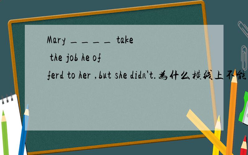 Mary ____ take the job he offerd to her ,but she didn't.为什么横线上不能用should