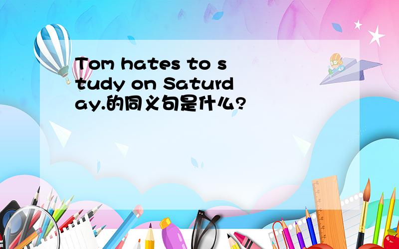 Tom hates to study on Saturday.的同义句是什么?
