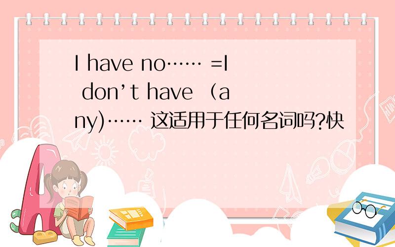 I have no…… =I don’t have （any)…… 这适用于任何名词吗?快