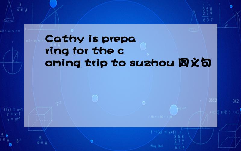 Cathy is preparing for the coming trip to suzhou 同义句