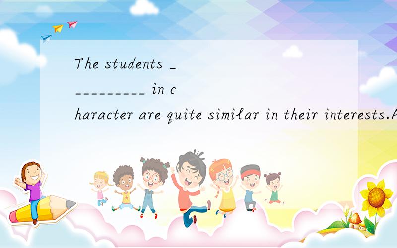 The students __________ in character are quite similar in their interests.A.differ B.different C.difference D.who is different 为什么选C?不能选D吗?