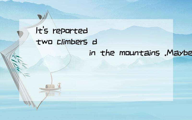 It's reported two climbers d______in the mountains .Maybe they have died.