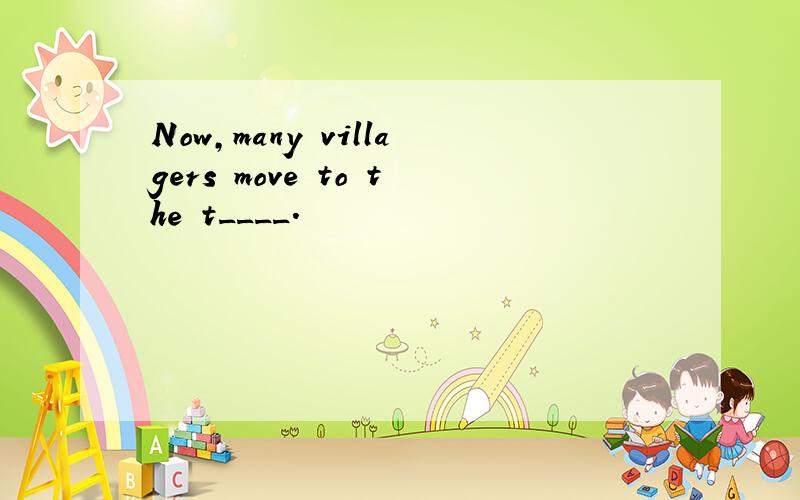 Now,many villagers move to the t____.