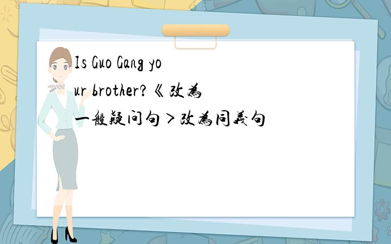 Is Guo Gang your brother?《改为一般疑问句＞改为同义句