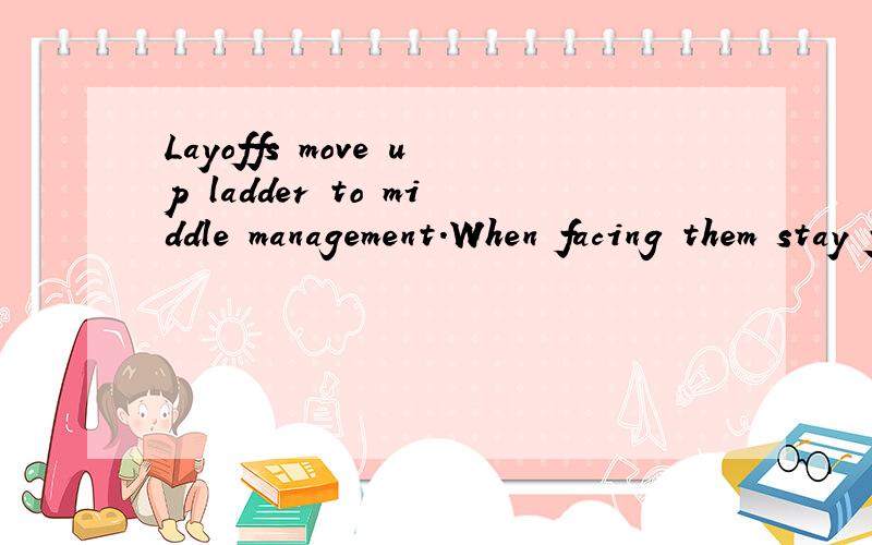 Layoffs move up ladder to middle management.When facing them stay flexible, don't cop an attitude and don't be afraid.这句子中的