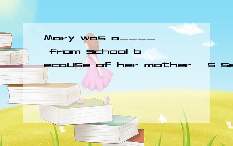 Mary was a____ from school because of her mother 's serious illness.