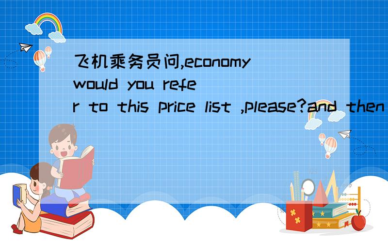 飞机乘务员问,economywould you refer to this price list ,please?and then give me your order.