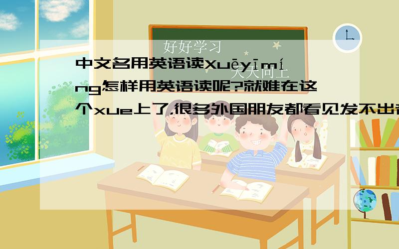 中文名用英语读Xuēyīmíng怎样用英语读呢?就难在这个xue上了，很多外国朋友都看见发不出音